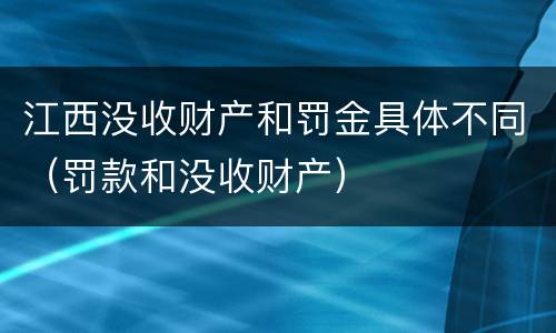 江西没收财产和罚金具体不同（罚款和没收财产）