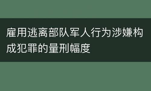 雇用逃离部队军人行为涉嫌构成犯罪的量刑幅度