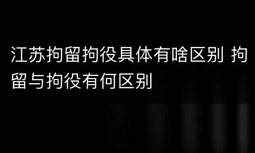 江苏拘留拘役具体有啥区别 拘留与拘役有何区别