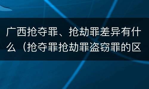 广西抢夺罪、抢劫罪差异有什么（抢夺罪抢劫罪盗窃罪的区别）