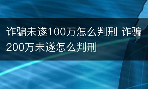 诈骗未遂100万怎么判刑 诈骗200万未遂怎么判刑