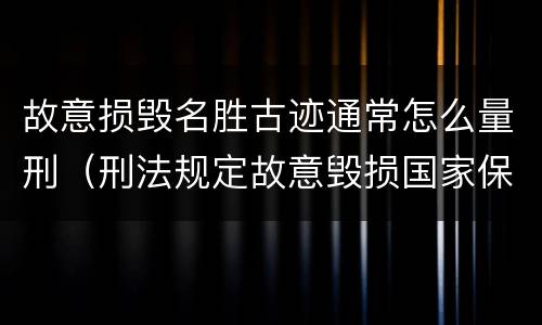 故意损毁名胜古迹通常怎么量刑（刑法规定故意毁损国家保护的名胜古迹情节严重的处）