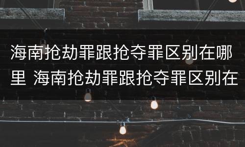 海南抢劫罪跟抢夺罪区别在哪里 海南抢劫罪跟抢夺罪区别在哪里查