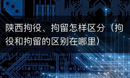 陕西拘役、拘留怎样区分（拘役和拘留的区别在哪里）