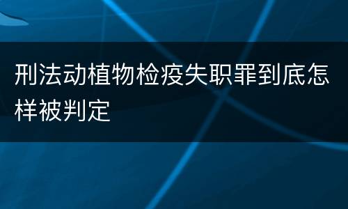 刑法动植物检疫失职罪到底怎样被判定