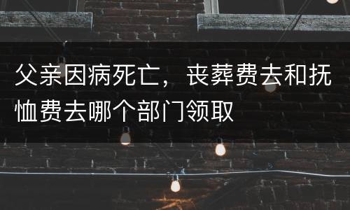 父亲因病死亡，丧葬费去和抚恤费去哪个部门领取