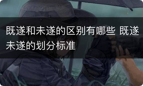 既遂和未遂的区别有哪些 既遂未遂的划分标准