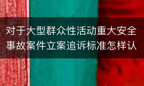 对于大型群众性活动重大安全事故案件立案追诉标准怎样认定