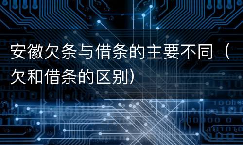 安徽欠条与借条的主要不同（欠和借条的区别）