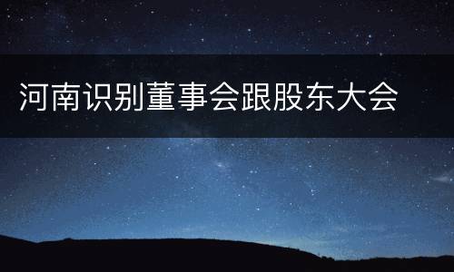 河南识别董事会跟股东大会