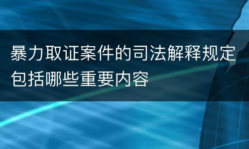 暴力取证案件的司法解释规定包括哪些重要内容