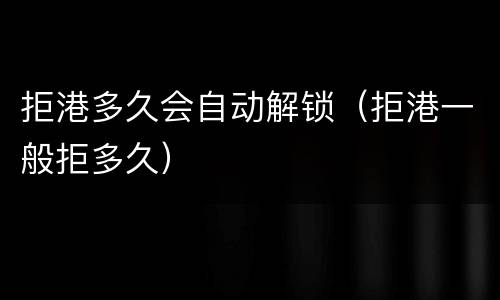 拒港多久会自动解锁（拒港一般拒多久）