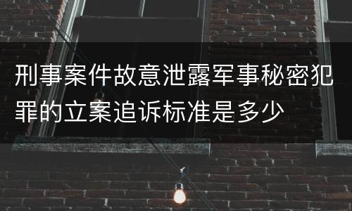 刑事案件故意泄露军事秘密犯罪的立案追诉标准是多少