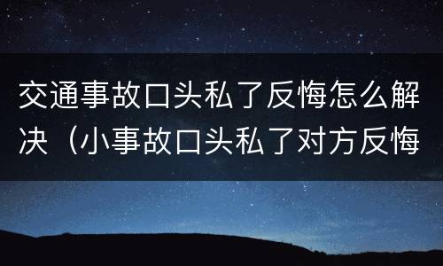 交通事故口头私了反悔怎么解决（小事故口头私了对方反悔）