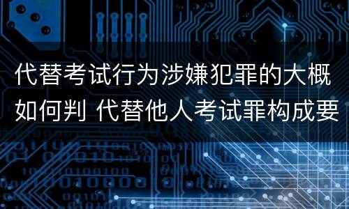 代替考试行为涉嫌犯罪的大概如何判 代替他人考试罪构成要件有何规定