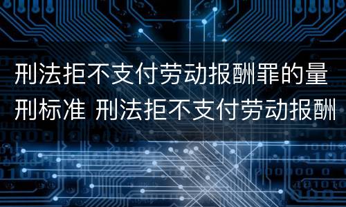 刑法拒不支付劳动报酬罪的量刑标准 刑法拒不支付劳动报酬罪的量刑标准是多少