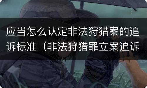 应当怎么认定非法狩猎案的追诉标准（非法狩猎罪立案追诉标准）