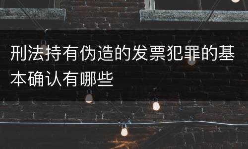 刑法持有伪造的发票犯罪的基本确认有哪些