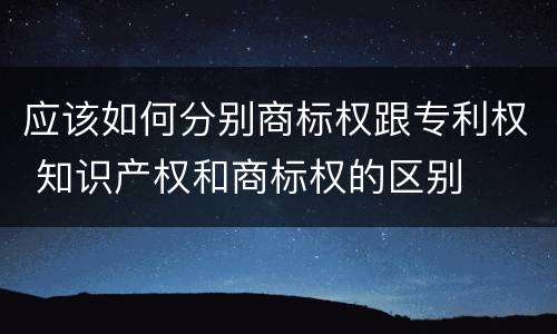 应该如何分别商标权跟专利权 知识产权和商标权的区别