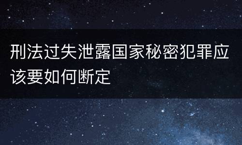 刑法过失泄露国家秘密犯罪应该要如何断定