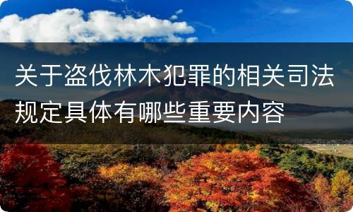 关于盗伐林木犯罪的相关司法规定具体有哪些重要内容