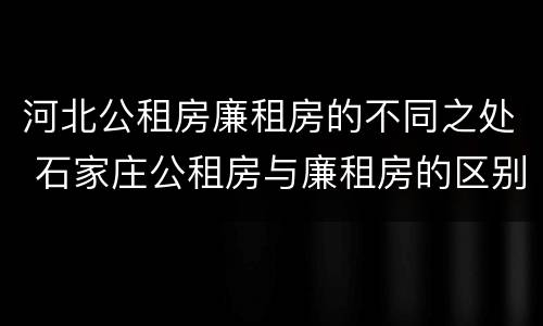 河北公租房廉租房的不同之处 石家庄公租房与廉租房的区别