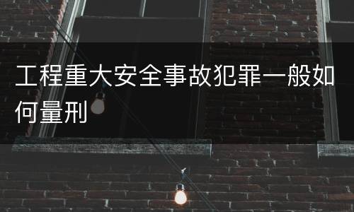 工程重大安全事故犯罪一般如何量刑
