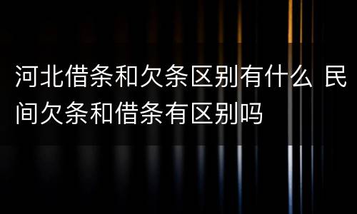 河北借条和欠条区别有什么 民间欠条和借条有区别吗