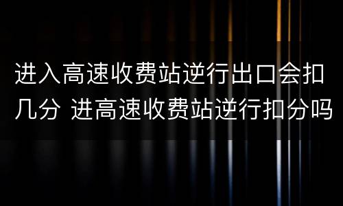 进入高速收费站逆行出口会扣几分 进高速收费站逆行扣分吗