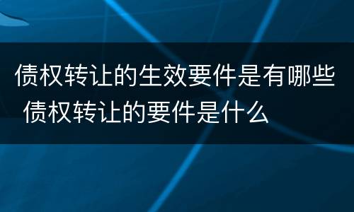 债权转让的生效要件是有哪些 债权转让的要件是什么