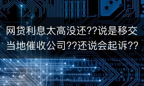 网贷利息太高没还??说是移交当地催收公司??还说会起诉??真的假的