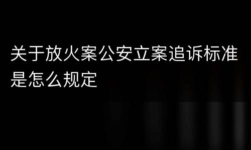 关于放火案公安立案追诉标准是怎么规定