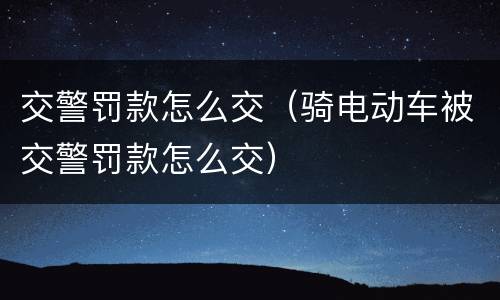 交警罚款怎么交（骑电动车被交警罚款怎么交）