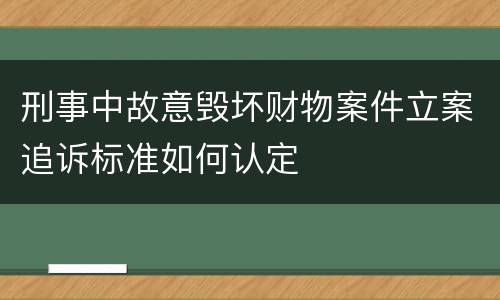 刑事中故意毁坏财物案件立案追诉标准如何认定