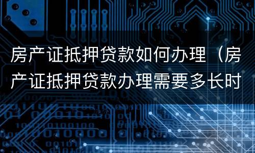房产证抵押贷款如何办理（房产证抵押贷款办理需要多长时间）