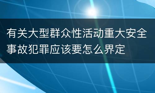 有关大型群众性活动重大安全事故犯罪应该要怎么界定