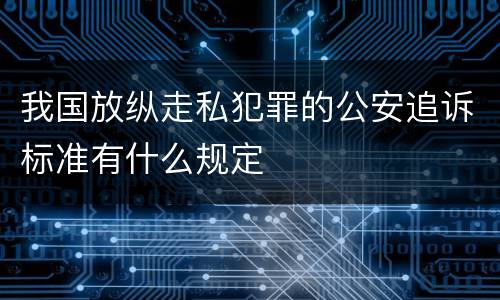 我国放纵走私犯罪的公安追诉标准有什么规定