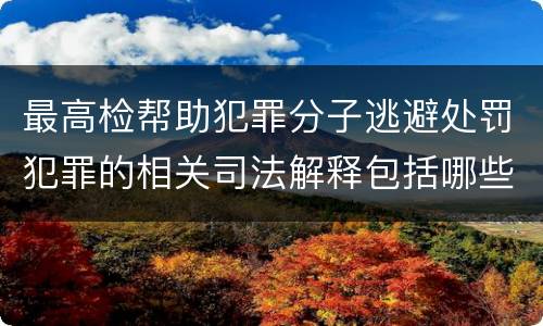 最高检帮助犯罪分子逃避处罚犯罪的相关司法解释包括哪些内容