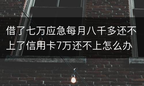 借了七万应急每月八千多还不上了信用卡7万还不上怎么办