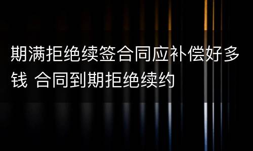期满拒绝续签合同应补偿好多钱 合同到期拒绝续约