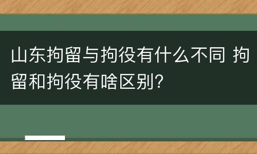 山东拘留与拘役有什么不同 拘留和拘役有啥区别?