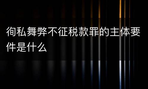 徇私舞弊不征税款罪的主体要件是什么