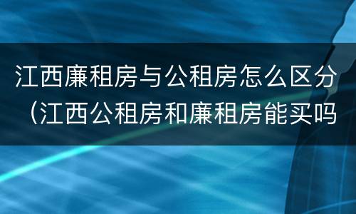 江西廉租房与公租房怎么区分（江西公租房和廉租房能买吗）