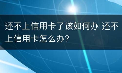 还不上信用卡了该如何办 还不上信用卡怎么办?