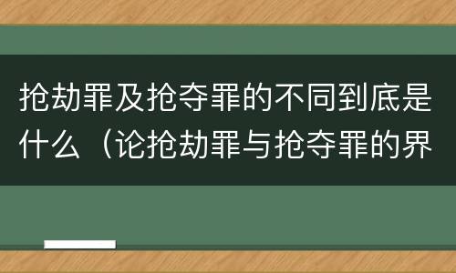 抢劫罪及抢夺罪的不同到底是什么（论抢劫罪与抢夺罪的界限）