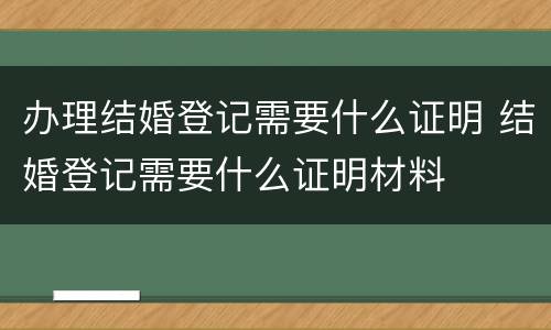 办理结婚登记需要什么证明 结婚登记需要什么证明材料