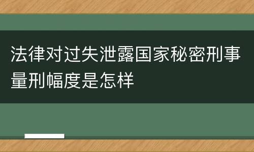 法律对过失泄露国家秘密刑事量刑幅度是怎样