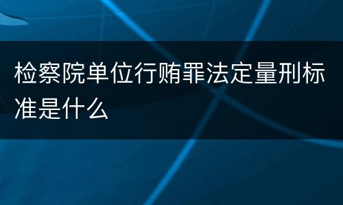 检察院单位行贿罪法定量刑标准是什么