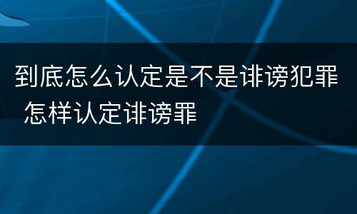 到底怎么认定是不是诽谤犯罪 怎样认定诽谤罪