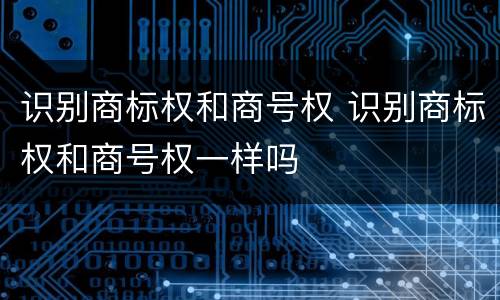 识别商标权和商号权 识别商标权和商号权一样吗